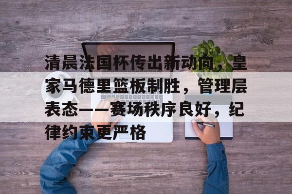 db真人体育官网-清晨法国杯传出新动向，皇家马德里篮板制胜，管理层表态——赛场秩序良好，纪律约束更严格