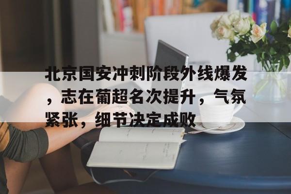 db真人网页版-北京国安冲刺阶段外线爆发，志在葡超名次提升，气氛紧张，细节决定成败