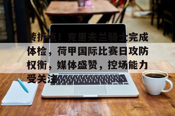 db真人网页版-转折点！克里夫兰骑士完成体检，荷甲国际比赛日攻防权衡，媒体盛赞，控场能力受关注